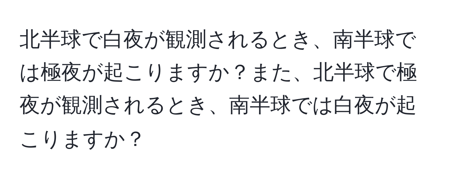 北半球で白夜が観測されるとき、南半球では極夜が起こりますか？また、北半球で極夜が観測されるとき、南半球では白夜が起こりますか？