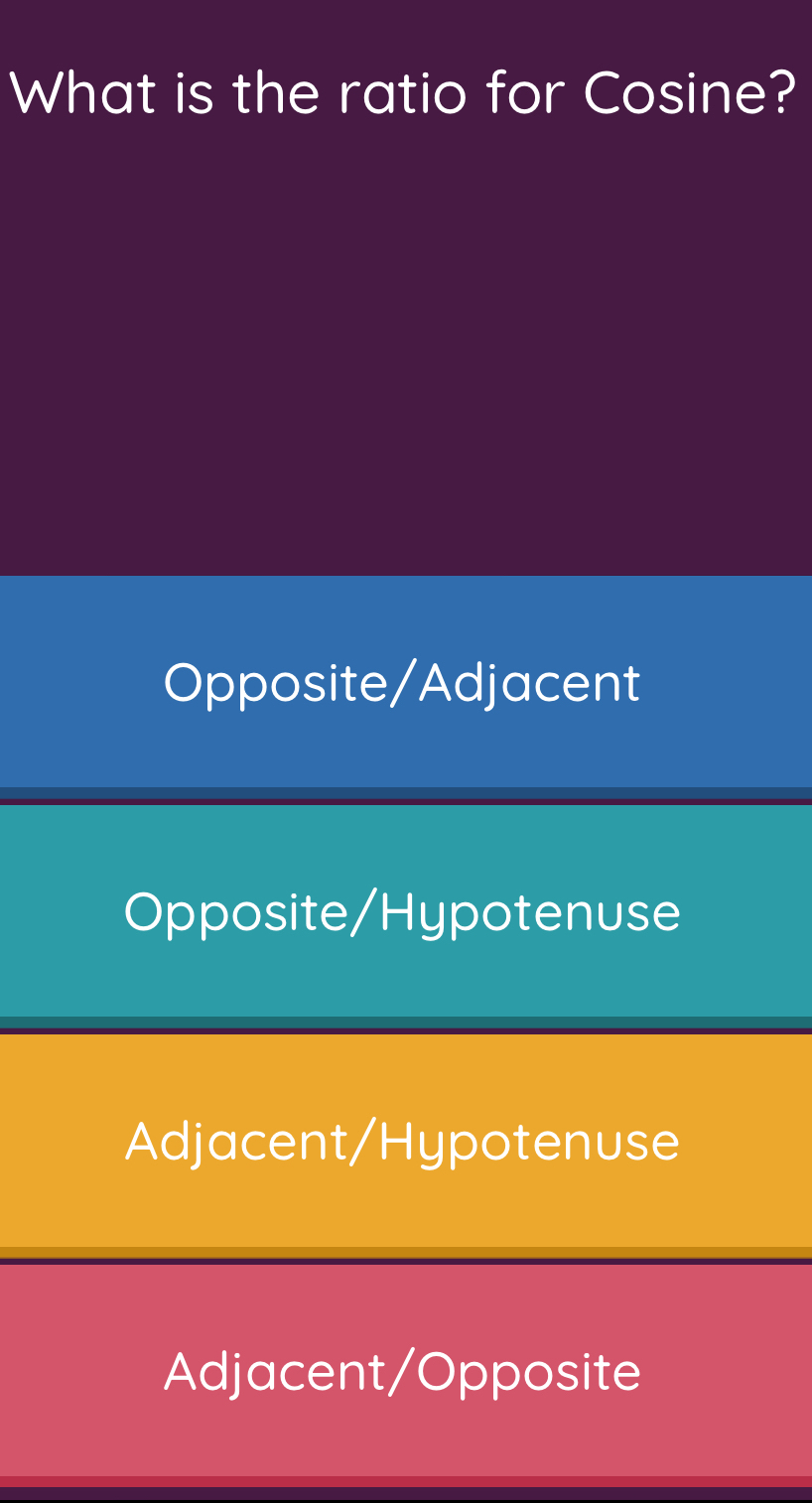 What is the ratio for Cosine?
Opposite/Adjacent
Opposite/Hypotenuse
Adjacent/Hypotenuse
Adjacent/Opposite