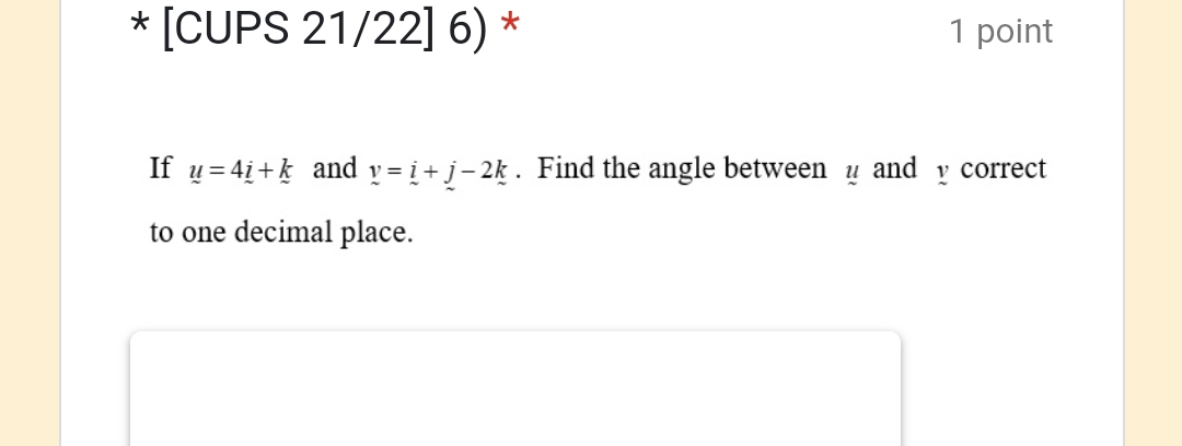 [CUPS 21/22] 6) * 1 point 
If u=4_ i+k and v=i+j-2k. Find the angle between y and y correct 
to one decimal place.