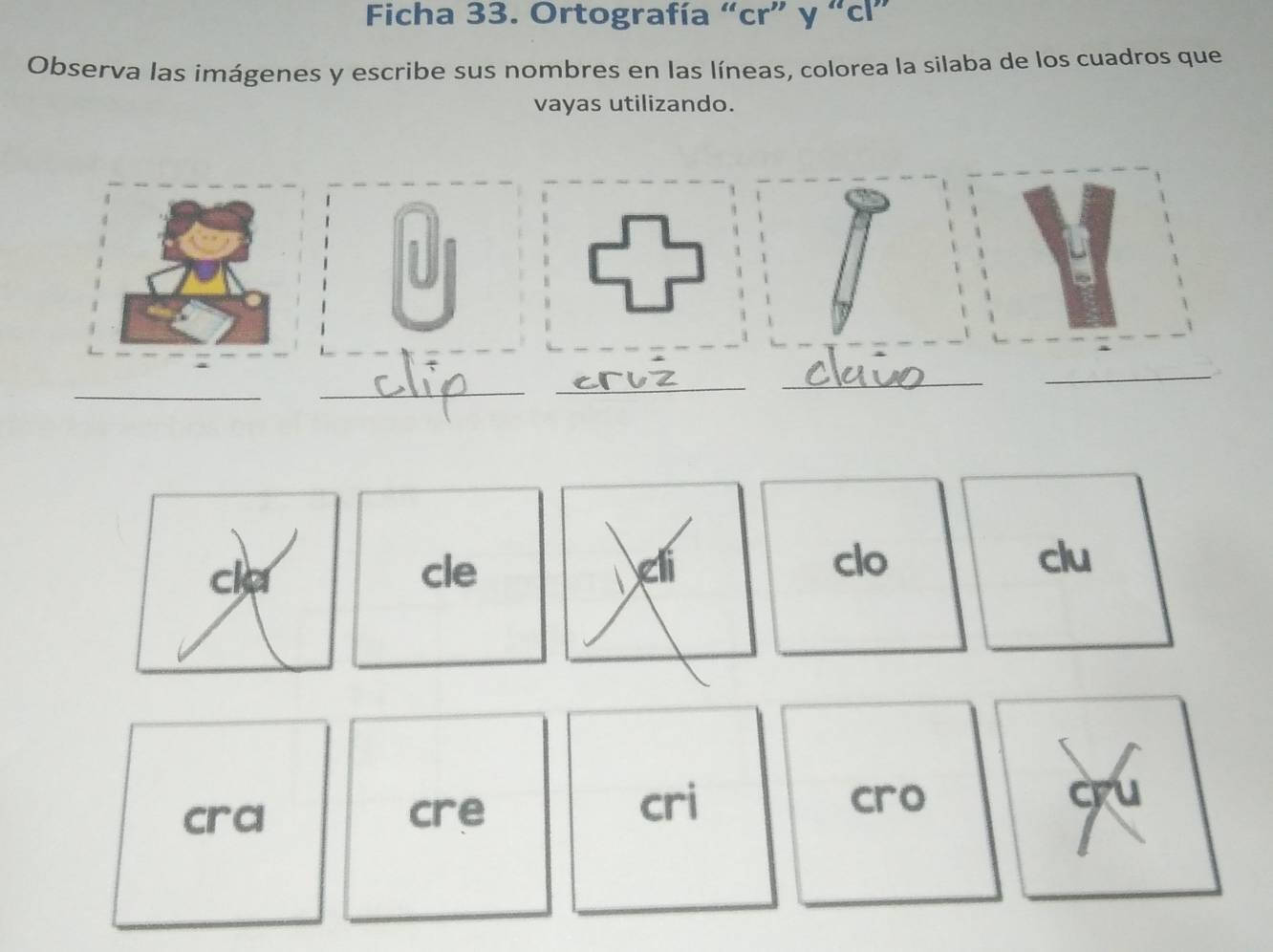 Ficha 33. Ortografía “cr” y “cl” 
Observa las imágenes y escribe sus nombres en las líneas, colorea la silaba de los cuadros que 
vayas utilizando. 
U 
_ 
_ 
_ 
_ 
_ 
ca cle cli 
clo clu 
cra cre 
cri cro cru