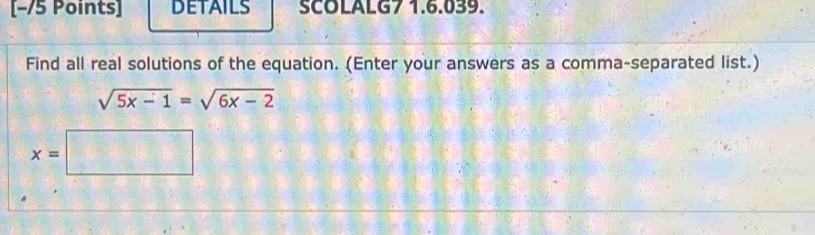 [−/5 Points] DETAILS SCOLALG7 1.6.039. 
Find all real solutions of the equation. (Enter your answers as a comma-separated list.)
sqrt(5x-1)=sqrt(6x-2)
x=□