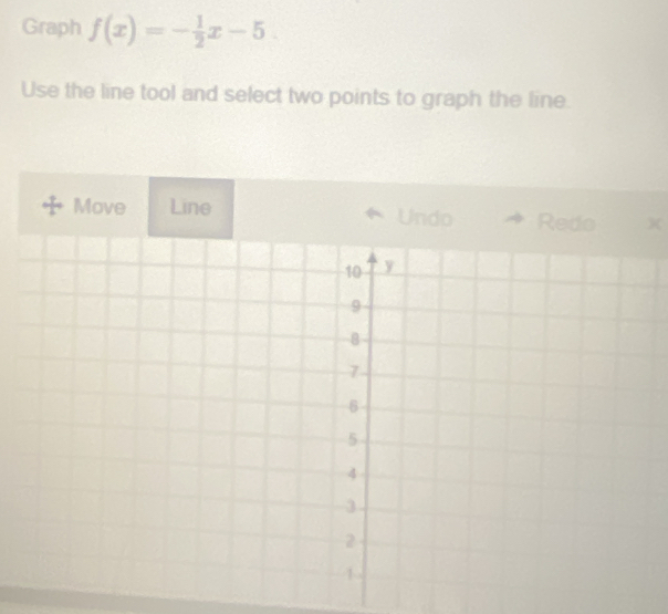 Graph f(x)=- 1/2 x-5. 
Use the line tool and select two points to graph the line. 
Move Line Undo Redo X