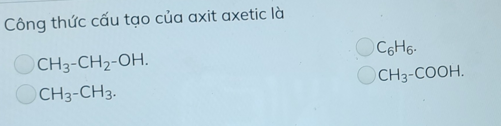 Công thức cấu tạo của axit axetic là
C_6H_6.
CH_3-CH_2-OH.
CH_3-COOH.
CH_3-CH_3.