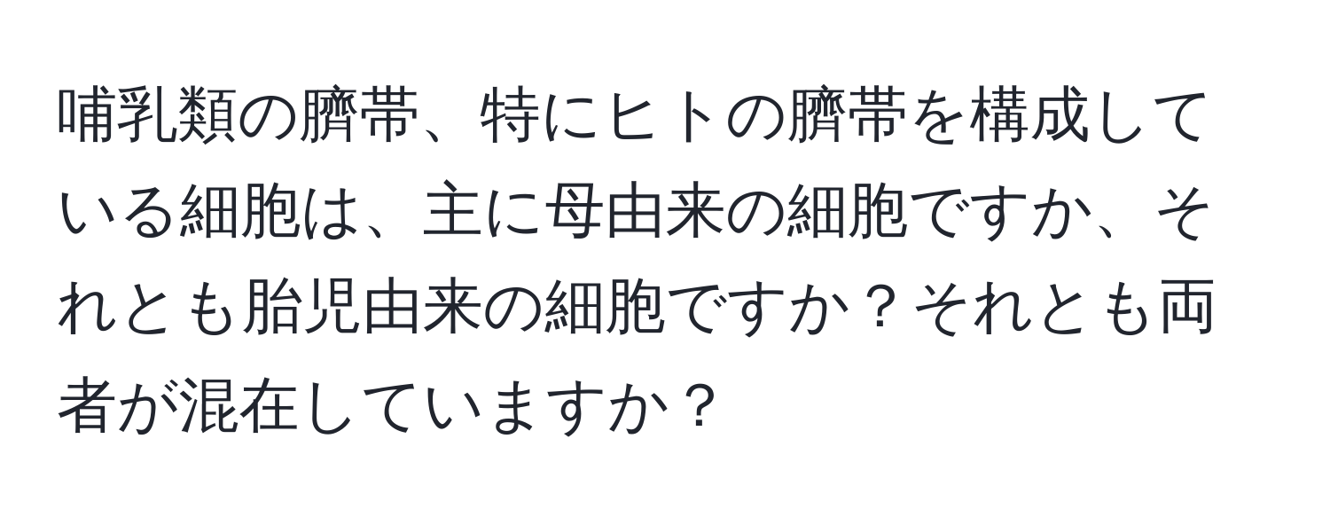 哺乳類の臍帯、特にヒトの臍帯を構成している細胞は、主に母由来の細胞ですか、それとも胎児由来の細胞ですか？それとも両者が混在していますか？