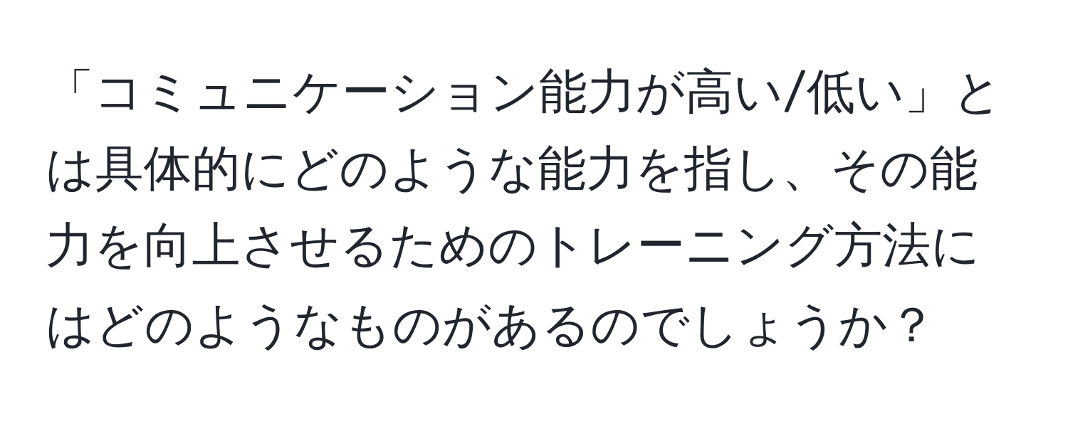 「コミュニケーション能力が高い/低い」とは具体的にどのような能力を指し、その能力を向上させるためのトレーニング方法にはどのようなものがあるのでしょうか？