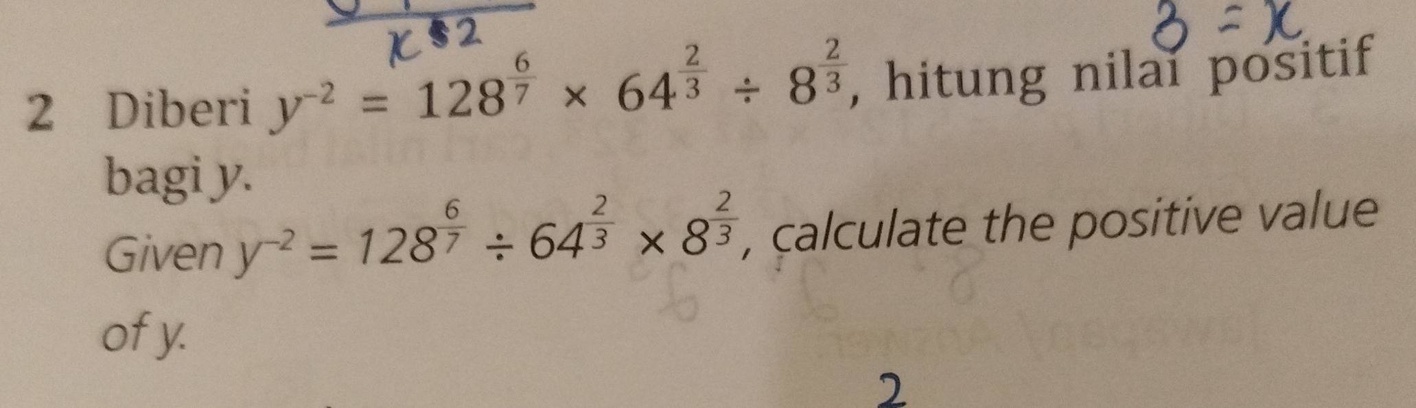 Diberi y^(-2)=128^(frac 6)7* 64^(frac 2)3/ 8^(frac 2)3 , hitung nilai positif 
bagi y. 
Given y^(-2)=128^(frac 6)7/ 64^(frac 2)3* 8^(frac 2)3 , calculate the positive value 
ofy