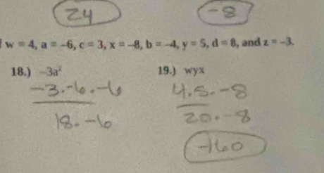 w=4, a=-6, c=3, x=-8, b=-4, y=5, d=8 , and z=-3. 
18.) -3a^2 19.) w yx