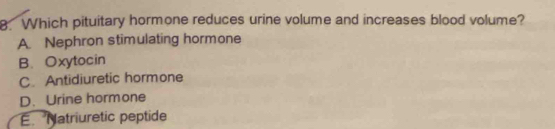 Which pituitary hormone reduces urine volume and increases blood volume?
A. Nephron stimulating hormone
B. Oxytocin
C. Antidiuretic hormone
D. Urine hormone
E.Natriuretic peptide