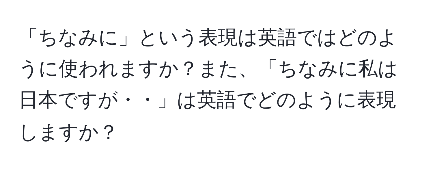 「ちなみに」という表現は英語ではどのように使われますか？また、「ちなみに私は日本ですが・・」は英語でどのように表現しますか？