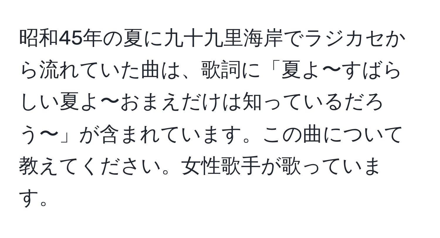 昭和45年の夏に九十九里海岸でラジカセから流れていた曲は、歌詞に「夏よ〜すばらしい夏よ〜おまえだけは知っているだろう〜」が含まれています。この曲について教えてください。女性歌手が歌っています。