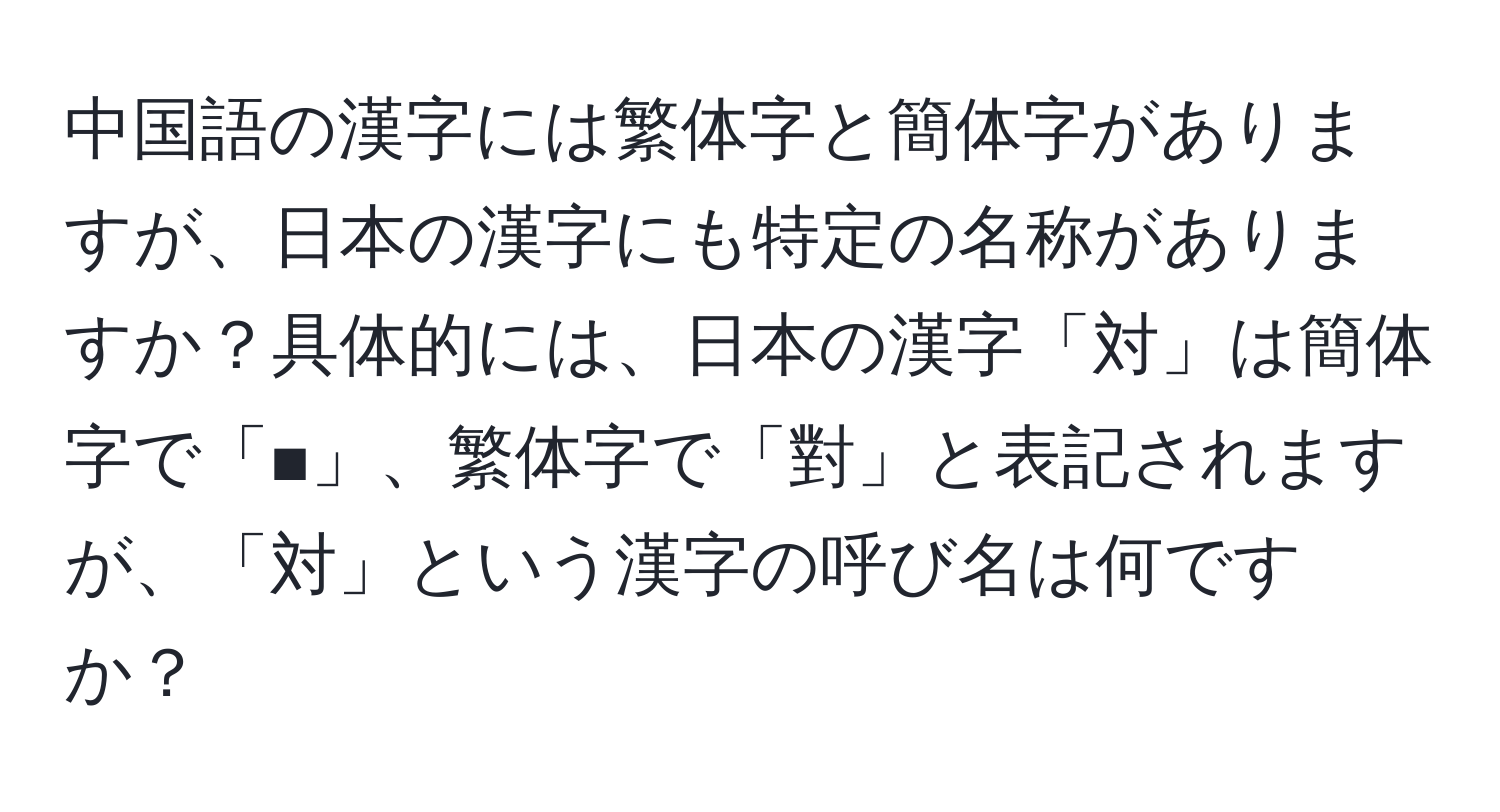 中国語の漢字には繁体字と簡体字がありますが、日本の漢字にも特定の名称がありますか？具体的には、日本の漢字「対」は簡体字で「■」、繁体字で「對」と表記されますが、「対」という漢字の呼び名は何ですか？