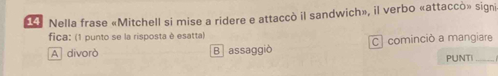 Nella frase «Mitchell si mise a ridere e attaccò il sandwich», il verbo «attaccò» signi»
fica: (1 punto se la risposta è esatta)
A divorò B assaggiò C cominciò a mangiare
PUNTI_