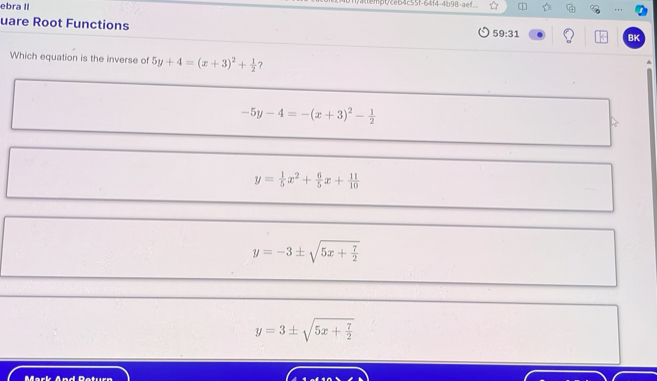 ebra II bt/ceb4c55f-64f4-4b98-aef . , ,
uare Root Functions
59:31 
BK
Which equation is the inverse of 5y+4=(x+3)^2+ 1/2  ?

-5y-4=-(x+3)^2- 1/2 
y= 1/5 x^2+ 6/5 x+ 11/10 
y=-3± sqrt(5x+frac 7)2
y=3± sqrt(5x+frac 7)2
Mark And Datur