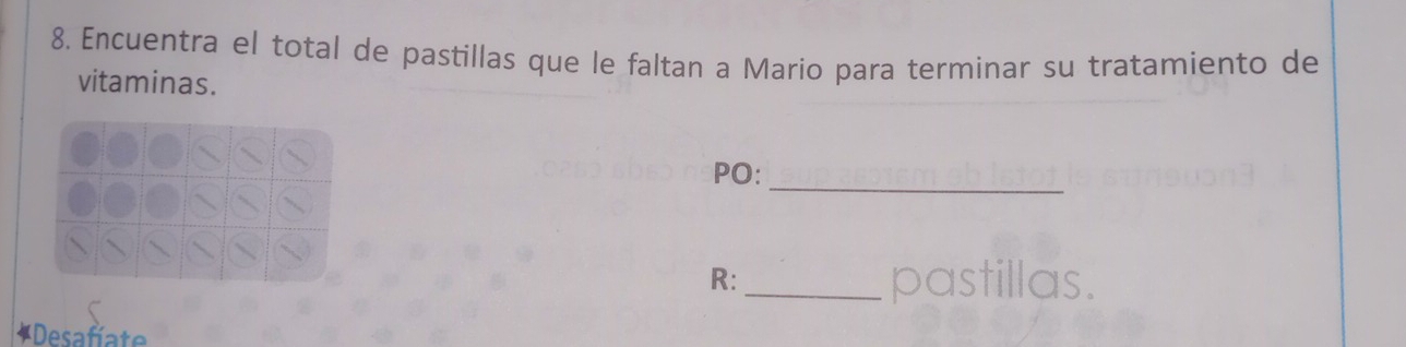 Encuentra el total de pastillas que le faltan a Mario para terminar su tratamiento de 
vitaminas. 
_ 
PO: 
R:_ pastillas. 
*Desafíate