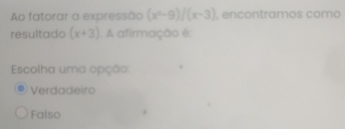 Ao fatorar a expressão (x^2-9)/(x-3) , encontramos como
resultado (x+3). A afirmação é:
Escolha uma opção:
Verdadeiro
Falso