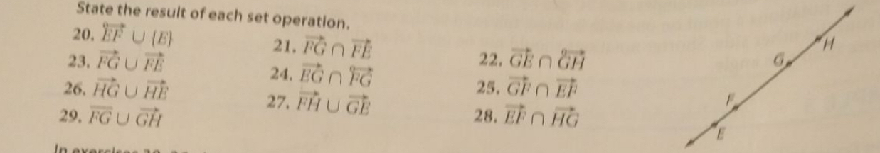 State the result of each set operation. 
20, overleftrightarrow EF∪  E 21. vector FG∩ vector FE H 
23. vector FG∪ vector FE 24. vector EG∩ overleftrightarrow FG
22, vector GE∩ vector GH 6 
26. vector HG∪ vector HE 25, vector GF∩ vector EF
27. vector FH∪ vector GE
29, overline FG∪ vector GH 28. vector EF∩ vector HG

E