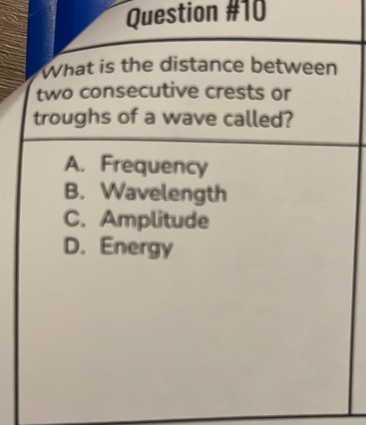 What is the distance between
two consecutive crests or
troughs of a wave called?
A. Frequency
B. Wavelength
C. Amplitude
D. Energy