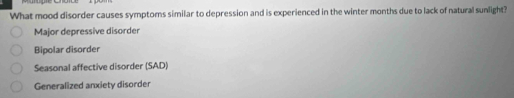 What mood disorder causes symptoms similar to depression and is experienced in the winter months due to lack of natural sunlight?
Major depressive disorder
Bipolar disorder
Seasonal affective disorder (SAD)
Generalized anxiety disorder