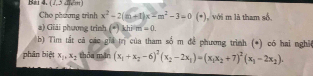 (1,5 điểm) 
Cho phương trình x^2-2(m+1)x-m^2-3=0(*) , với m là tham số. 
a) Giải phương trình (*) khi m=0. 
b) Tìm tất cả các giá trị của tham số m đề phương trình (*) có hai nghiệ 
phân biệt x_1, x_2 thỏa mãn (x_1+x_2-6)^2(x_2-2x_1)=(x_1x_2+7)^2(x_1-2x_2).