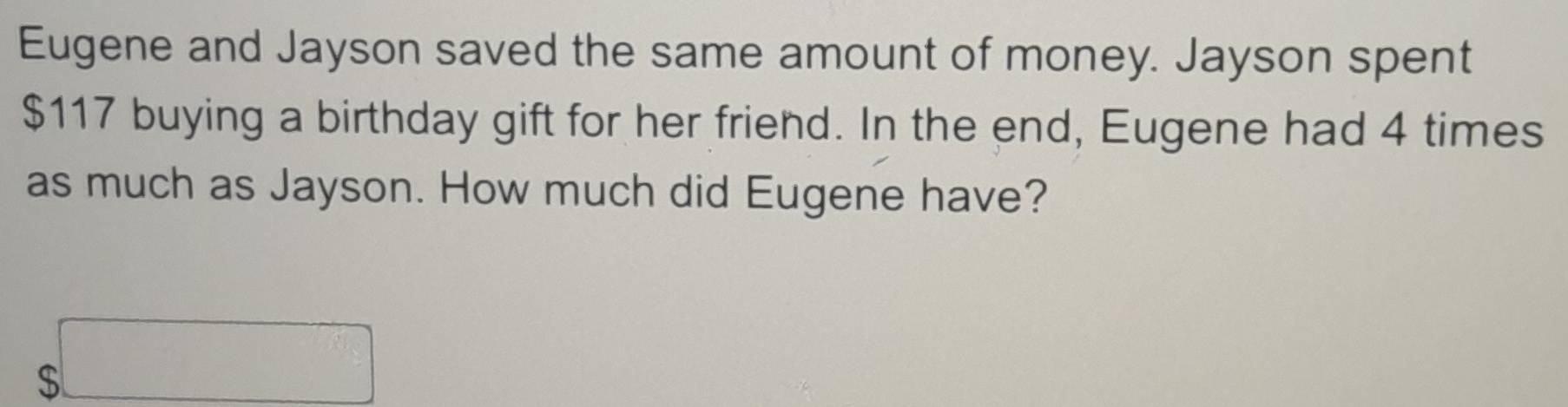 Eugene and Jayson saved the same amount of money. Jayson spent
$117 buying a birthday gift for her friend. In the end, Eugene had 4 times
as much as Jayson. How much did Eugene have?
$□