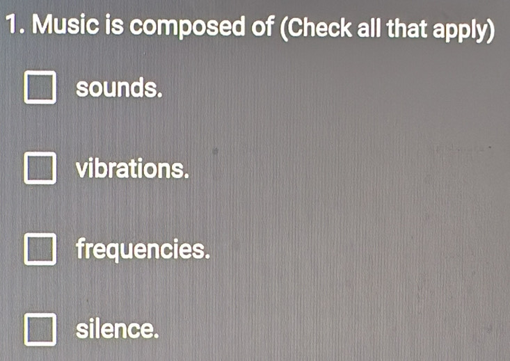 Music is composed of (Check all that apply)
sounds.
vibrations.
frequencies.
silence.