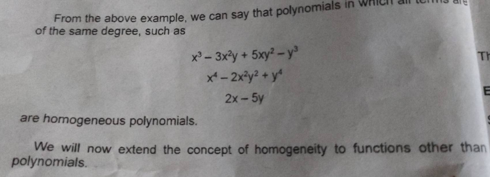 From the above example, we can say that polynomials in which a
of the same degree, such as
x^3-3x^2y+5xy^2-y^3
Th
x^4-2x^2y^2+y^4
2x-5y
E
are homogeneous polynomials.
We will now extend the concept of homogeneity to functions other than
polynomials.