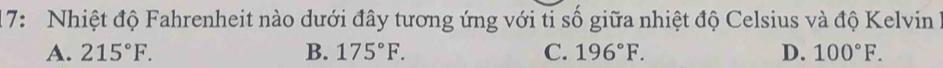 17: Nhiệt độ Fahrenheit nào dưới đây tương ứng với ti số giữa nhiệt độ Celsius và độ Kelvin1
A. 215°F. B. 175°F. C. 196°F. D. 100°F.