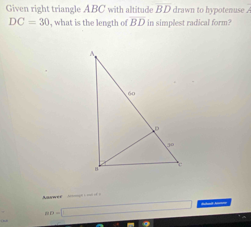 Given right triangle ABC with altitude overline BD drawn to hypotenuse A
DC=30 , what is the length of overline BD in simplest radical form? 
Answer Attempt 1 out of 2
BD=□ Submit Answer 
Quố