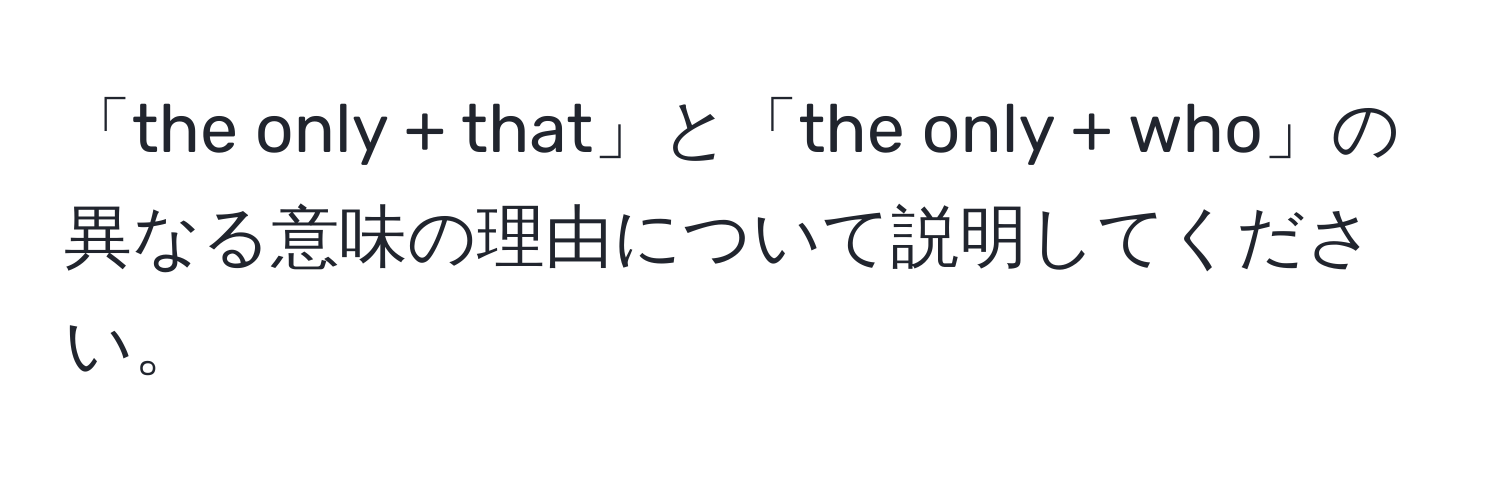 「the only + that」と「the only + who」の異なる意味の理由について説明してください。