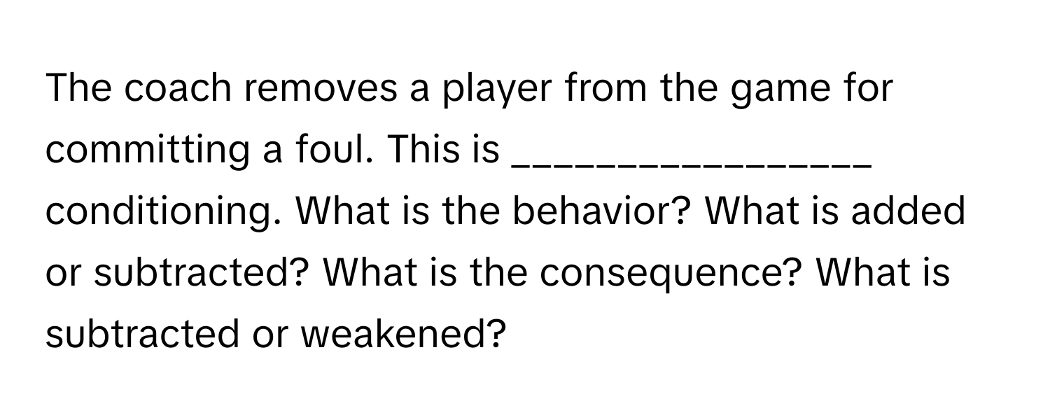 The coach removes a player from the game for committing a foul. This is _________________ conditioning. What is the behavior? What is added or subtracted? What is the consequence? What is subtracted or weakened?