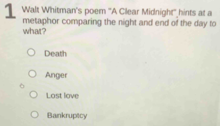 Walt Whitman's poem ''A Clear Midnight'' hints at a
metaphor comparing the night and end of the day to
what?
Death
Anger
Lost love
Bankruptcy