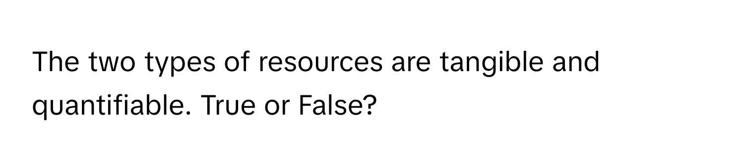 The two types of resources are tangible and quantifiable. True or False?