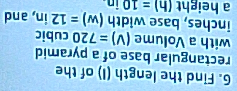 Find the length (I) of the 
rectangular base of a pyramid 
with a Volume (V)=720 cubic
inches, base width (w)=12in , and 
a height (h)=10 in.