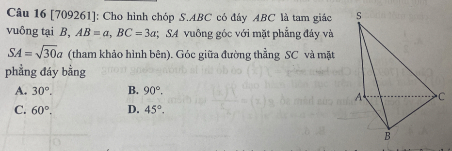 [709261]: Cho hình chóp S. ABC có đáy ABC là tam giác 
vuông tại B, AB=a, BC=3a; SA vuông góc với mặt phẳng đáy và
SA=sqrt(30)a (tham khảo hình bên). Góc giữa đường thẳng SC và mặt
phẳng đáy bằng
A. 30°. B. 90°.
C. 60°. D. 45°.