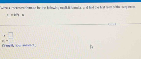 Write a recursive formula for the following explicit formula, and find the first term of the sequence.
a_n=109-n
a_1=□
a_n=□
(Simplify your answers.)