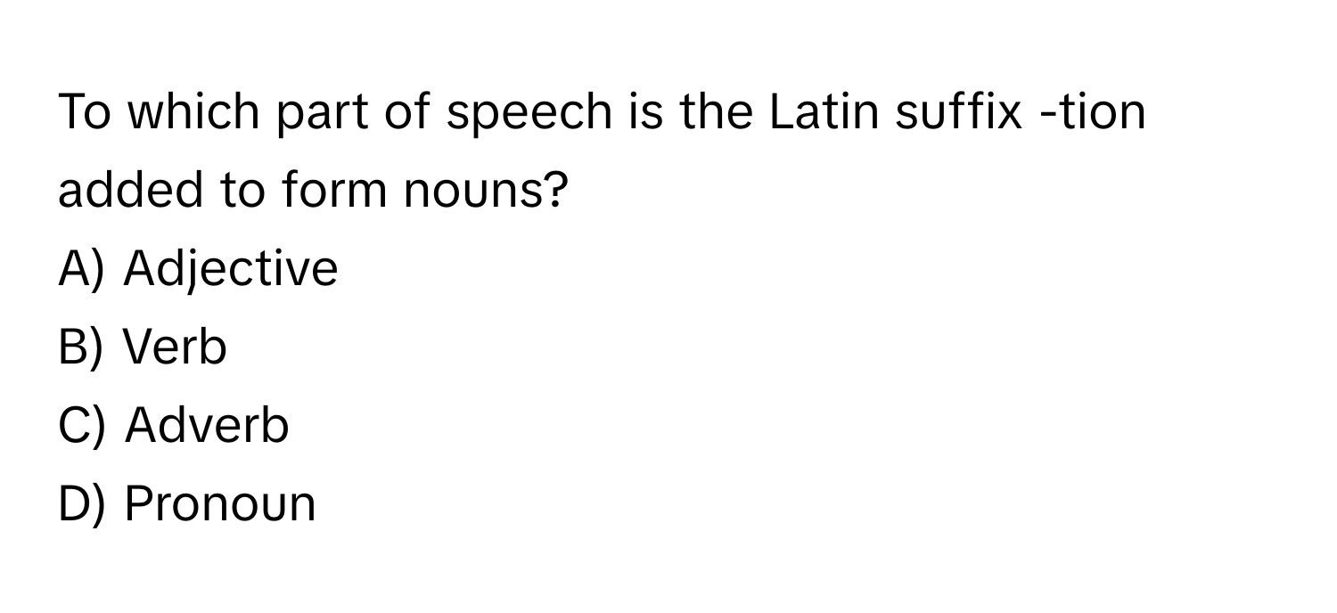 To which part of speech is the Latin suffix -tion added to form nouns?
A) Adjective
B) Verb
C) Adverb
D) Pronoun