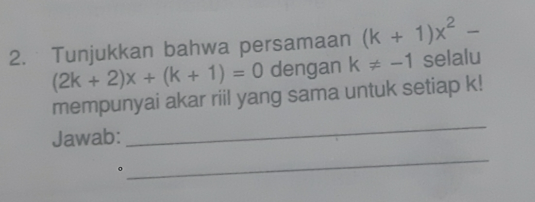 Tunjukkan bahwa persamaan (k+1)x^2-
(2k+2)x+(k+1)=0 dengan k!= -1 selalu 
_ 
mempunyai akar riil yang sama untuk setiap k! 
Jawab: 
_