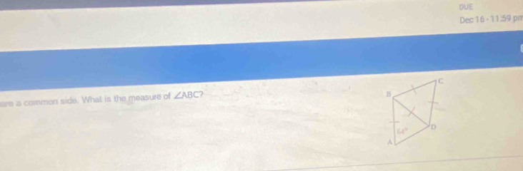DUE
Dec 16 -11:59 pm
C
are a common side. What is the measure of ∠ ABC )
B
64°
D
A