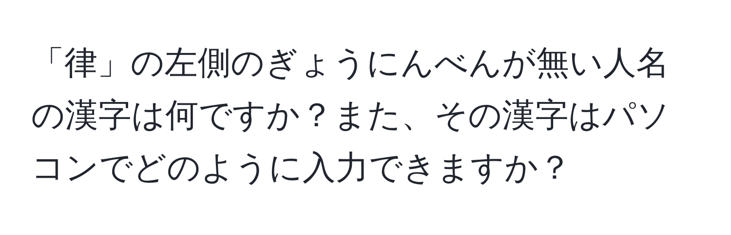 「律」の左側のぎょうにんべんが無い人名の漢字は何ですか？また、その漢字はパソコンでどのように入力できますか？