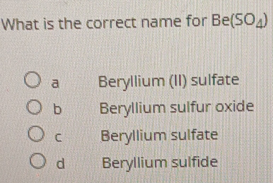 What is the correct name for Be(SO_4)
a Beryllium (II) sulfate
b Beryllium sulfur oxide
C Beryllium sulfate
d Beryllium sulfide