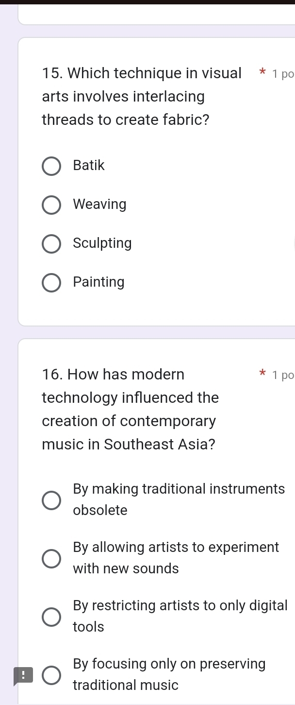 Which technique in visual * 1 po
arts involves interlacing
threads to create fabric?
Batik
Weaving
Sculpting
Painting
16. How has modern 1 po
technology influenced the
creation of contemporary
music in Southeast Asia?
By making traditional instruments
obsolete
By allowing artists to experiment
with new sounds
By restricting artists to only digital
tools
By focusing only on preserving
!
traditional music