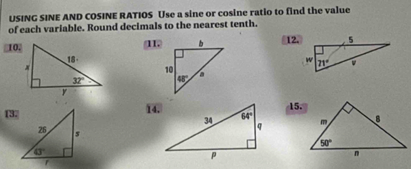 USING SINE AND COSINE RATIOS Use a sine or cosine ratio to find the value
of each variable. Round decimals to the nearest tenth.
10.11. 12.
13.14.15.