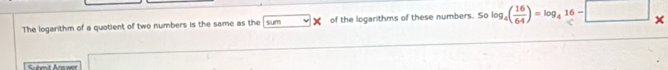 The logarithm of a quotient of two numbers is the same as the sum of the logarithms of these numbers. So log _4( 16/64 )=log _416-□ _* 
Submit Answer