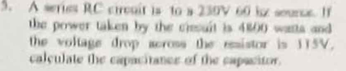 A series RC circnit is to a 230V 60 ix seunce. If 
the power taken by the ciesuit is 4800 wasta and 
the voltage drop across the esistor is 115V. 
calculate the capacitancs of the capacitor.