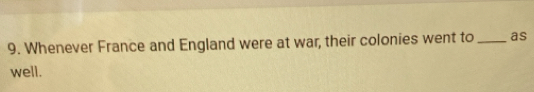 Whenever France and England were at war, their colonies went to _as 
well.