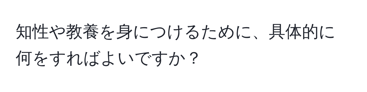 知性や教養を身につけるために、具体的に何をすればよいですか？