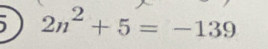 2n^2+5=-139