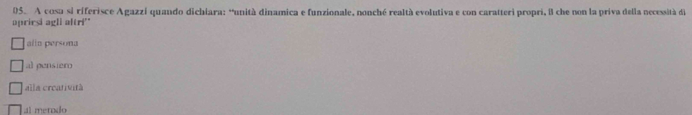 A cosa si riferisce Agazzí quando dichiara: “unità dinamica e funzionale, nonché realtà evolutiva e con caratteri propri, il che non la priva della necessità de
oprirsi agli altri'
alia persona
al pensiero
alla creatività
l merodo