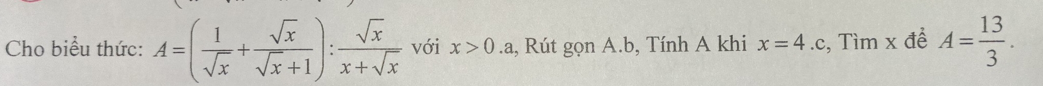 Cho biểu thức: A=( 1/sqrt(x) + sqrt(x)/sqrt(x)+1 ): sqrt(x)/x+sqrt(x)  với x>0.a 1, Rút gọn A. b, Tính A khi x=4.c , Tìm x để A= 13/3 .