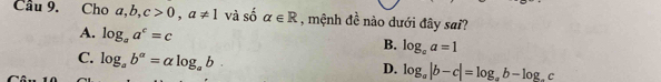 Cầu 9. Cho a, b, b, c>0, a!= 1 và số alpha ∈ R , mệnh đề nào dưới đây sai?
A. log _aa^c=c
B. log _aa=1
C. log _ab^a=alpha log _ab.
D. log _a|b-c|=log _ab-log _ac